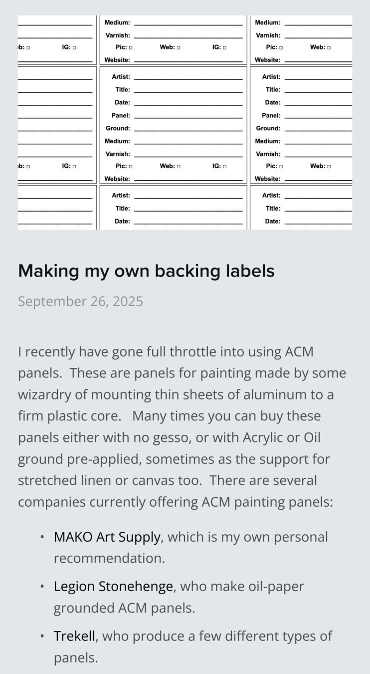 a screenshot of a website with a header image of labels and the following text: "Making my own backing labels September 26, 2025 I recently have gone full throttle into using ACM panels. These are panels for painting made by some wizardry of mounting thin sheets of aluminum to a firm plastic core. Many times you can buy these panels either with no gesso, or with Acrylic or Oil ground pre-applied, sometimes as the support for stretched linen or canvas too. There are several companies currently offering ACM painting panels: - MAKO Art Supply, which is my own personal recommendation. - Legion Stonehenge, who make oil-paper grounded ACM panels. - Trekell, who produce a few different types of panels."